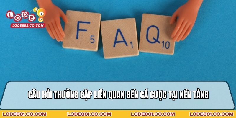 Câu hỏi thường gặp liên quan đến cá cược tại nền tảng